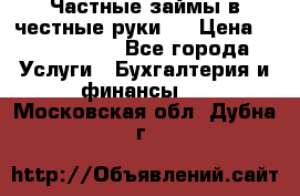 Частные займы в честные руки!  › Цена ­ 2 000 000 - Все города Услуги » Бухгалтерия и финансы   . Московская обл.,Дубна г.